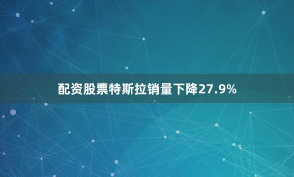 配资股票特斯拉销量下降27.9%