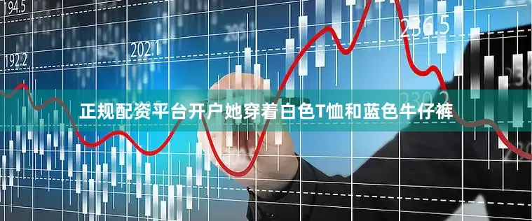 正规配资平台开户她穿着白色T恤和蓝色牛仔裤