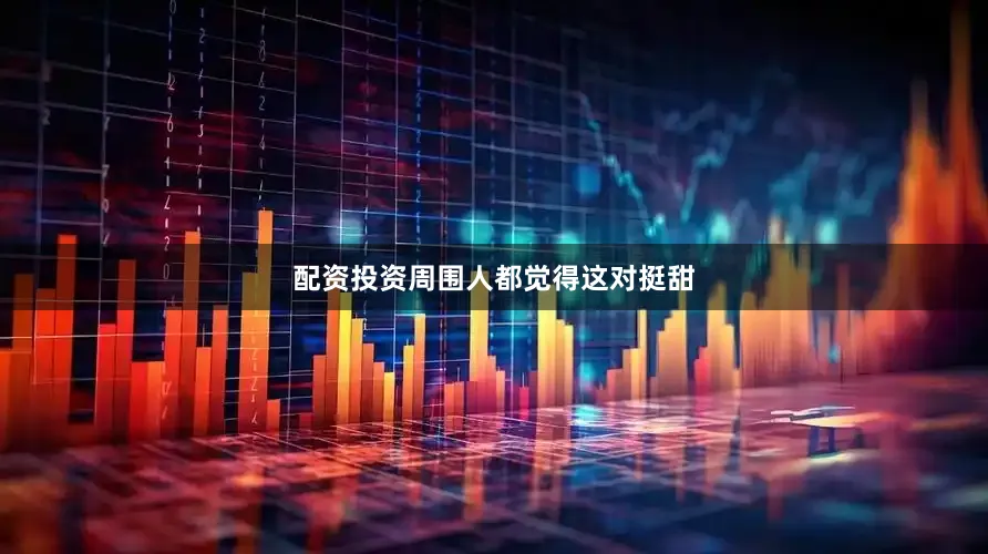 配资投资周围人都觉得这对挺甜
