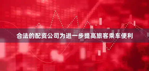 合法的配资公司为进一步提高旅客乘车便利