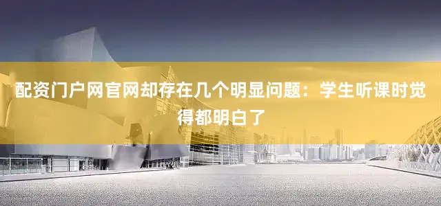 配资门户网官网却存在几个明显问题：学生听课时觉得都明白了