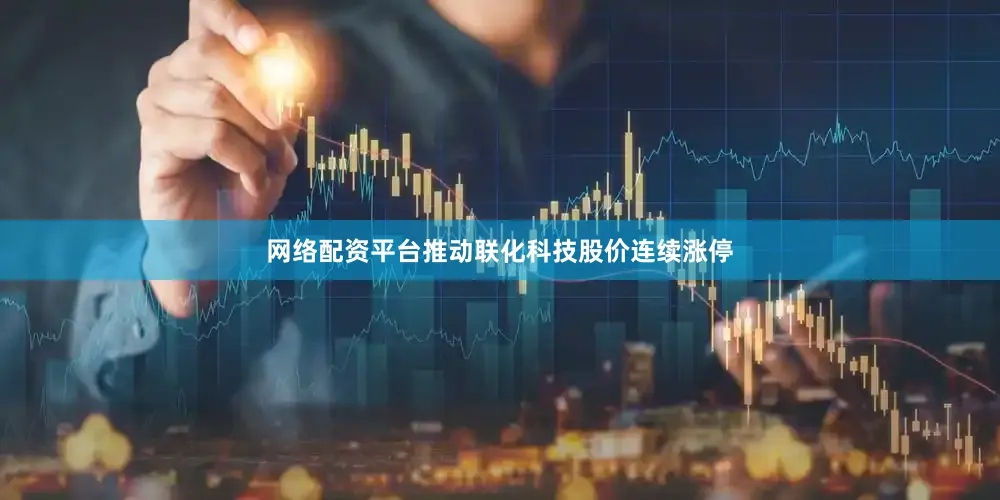 网络配资平台推动联化科技股价连续涨停