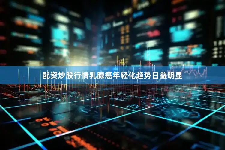 配资炒股行情乳腺癌年轻化趋势日益明显