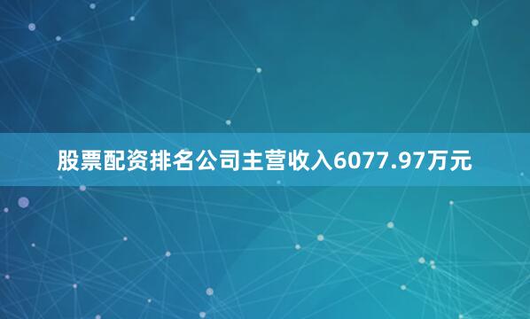股票配资排名公司主营收入6077.97万元