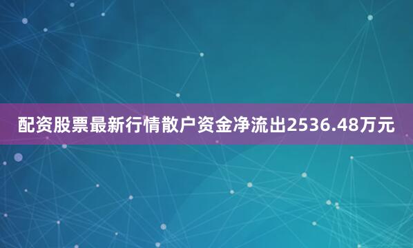 配资股票最新行情散户资金净流出2536.48万元