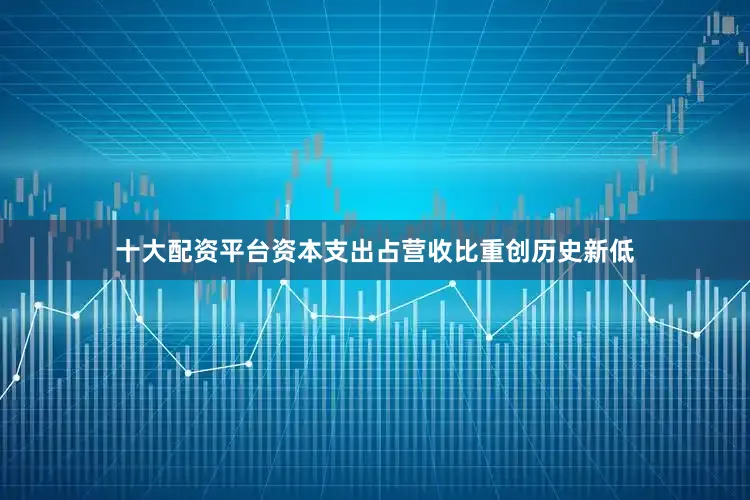 十大配资平台资本支出占营收比重创历史新低