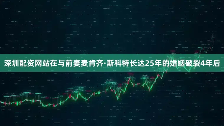 深圳配资网站在与前妻麦肯齐·斯科特长达25年的婚姻破裂4年后