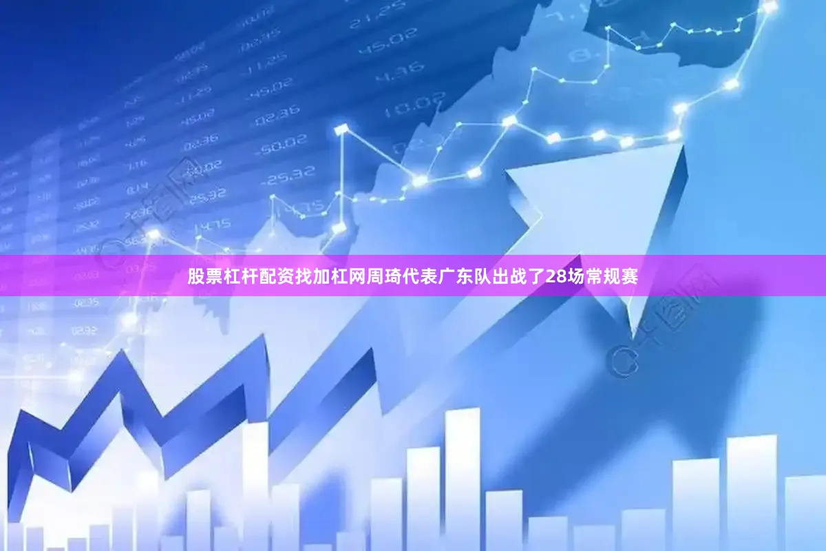 股票杠杆配资找加杠网周琦代表广东队出战了28场常规赛