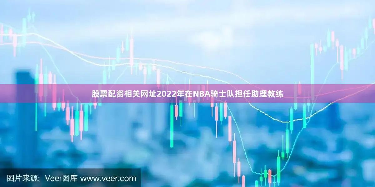 股票配资相关网址2022年在NBA骑士队担任助理教练